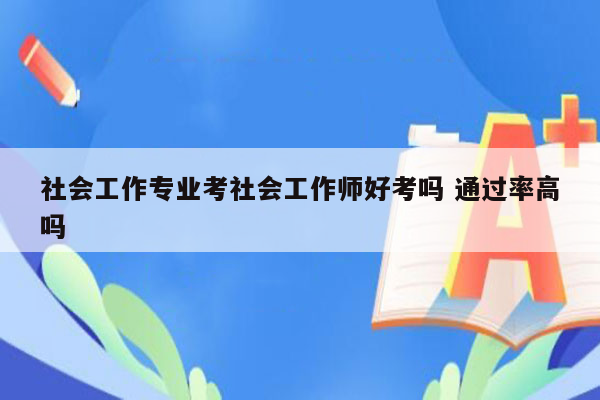 社会工作专业考社会工作师好考吗 通过率高吗