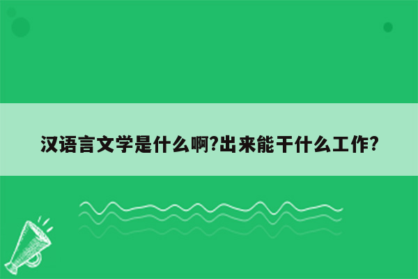 汉语言文学是什么啊?出来能干什么工作?