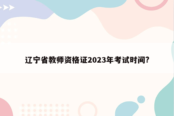 辽宁省教师资格证2023年考试时间?