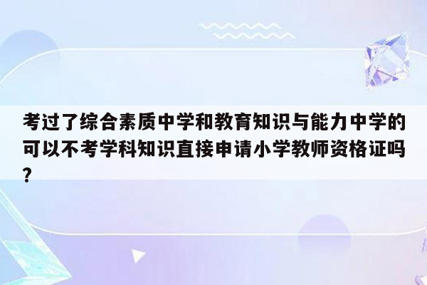 考过了综合素质中学和教育知识与能力中学的可以不考学科知识直接申请小学教师资格证吗?