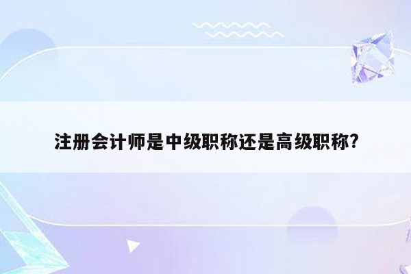 注册会计师是中级职称还是高级职称?