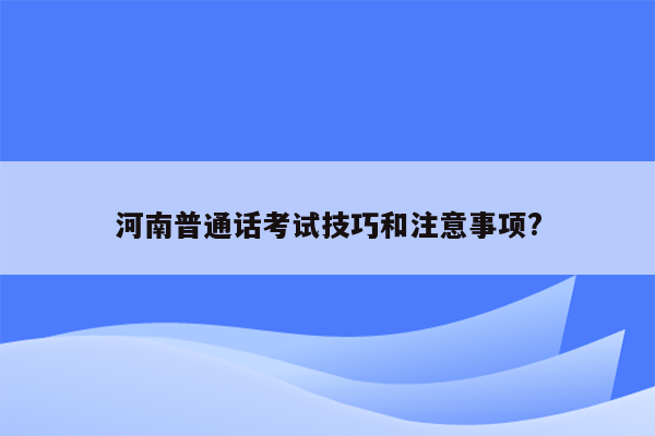 河南普通话考试技巧和注意事项?