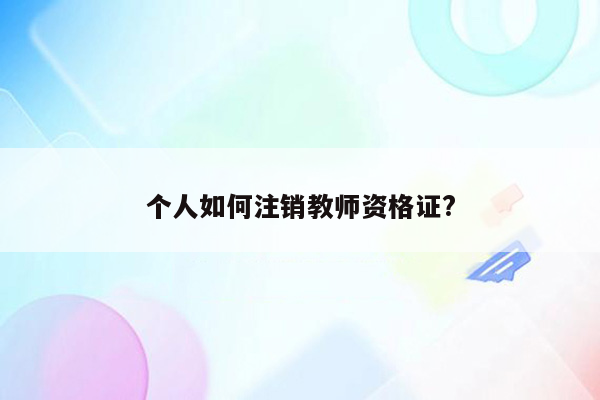 个人如何注销教师资格证?