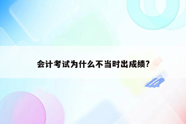 会计考试为什么不当时出成绩?