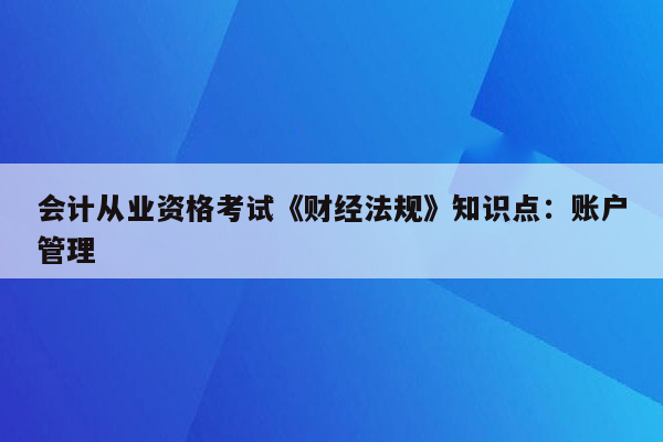 会计从业资格考试《财经法规》知识点：账户管理