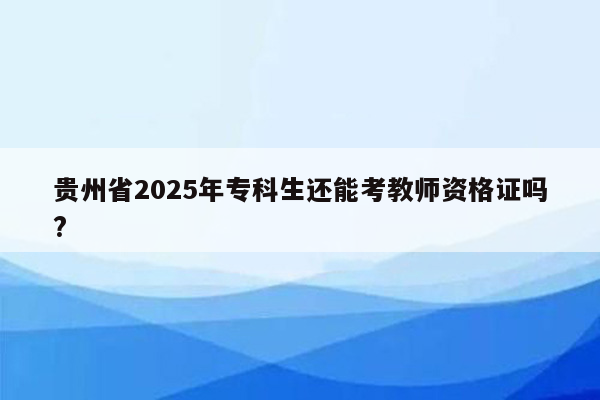 贵州省2025年专科生还能考教师资格证吗?