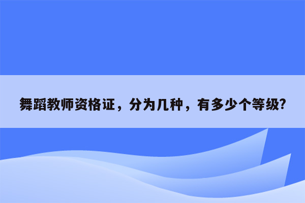 舞蹈教师资格证，分为几种，有多少个等级?