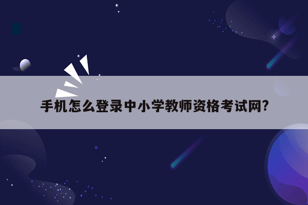 手机怎么登录中小学教师资格考试网?