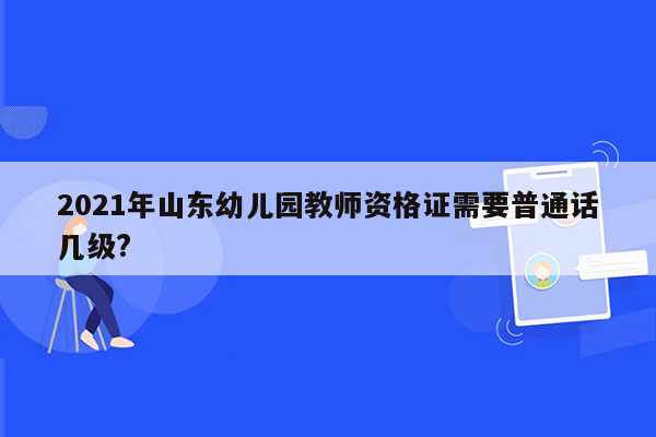 2021年山东幼儿园教师资格证需要普通话几级?