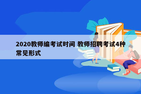 2020教师编考试时间 教师招聘考试4种常见形式