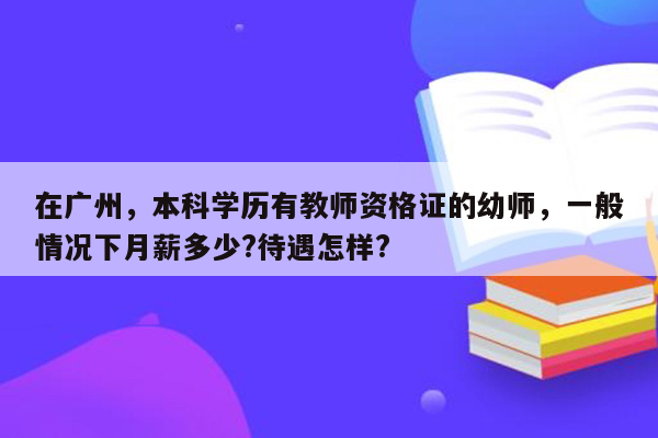 在广州，本科学历有教师资格证的幼师，一般情况下月薪多少?待遇怎样?