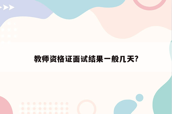 教师资格证面试结果一般几天?