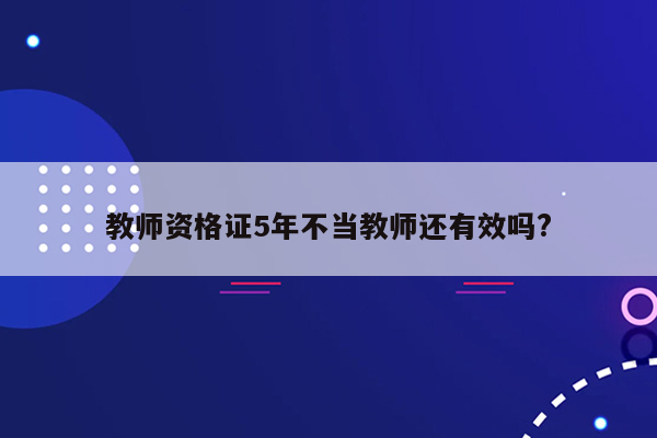 教师资格证5年不当教师还有效吗?