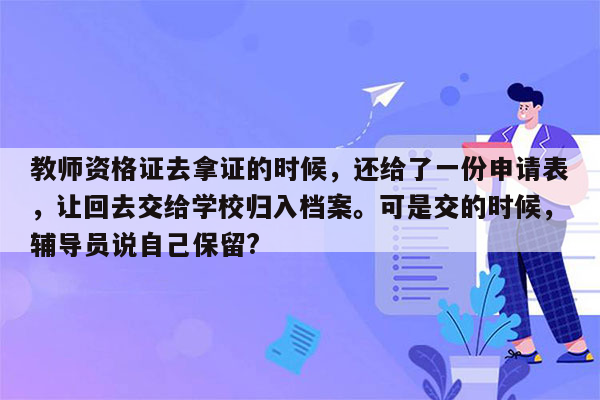 教师资格证去拿证的时候，还给了一份申请表，让回去交给学校归入档案。可是交的时候，辅导员说自己保留?