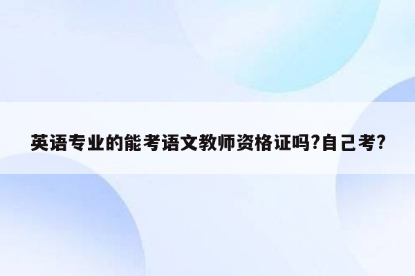 英语专业的能考语文教师资格证吗?自己考?