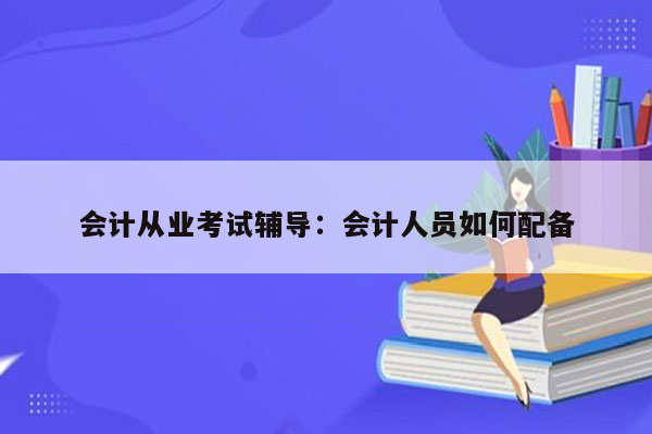 会计从业考试辅导：会计人员如何配备