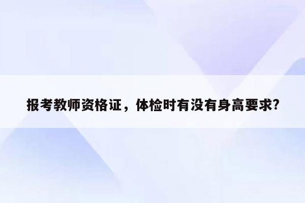 报考教师资格证，体检时有没有身高要求?