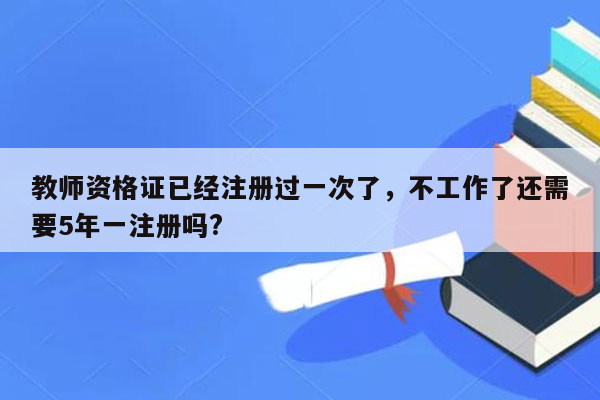 教师资格证已经注册过一次了，不工作了还需要5年一注册吗?