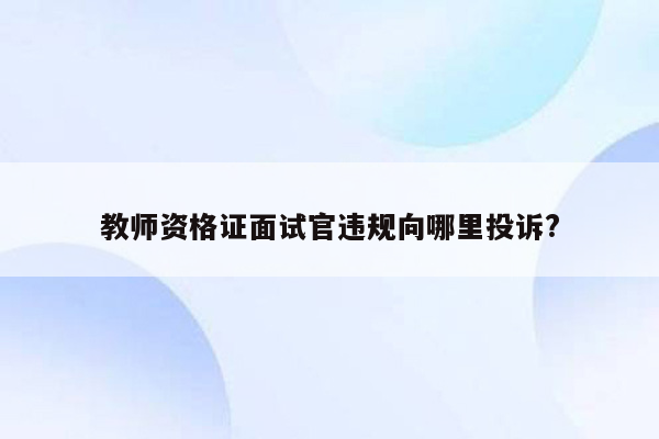 教师资格证面试官违规向哪里投诉?