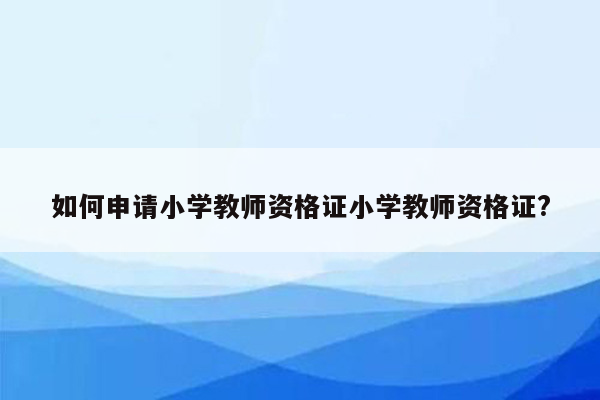 如何申请小学教师资格证小学教师资格证?