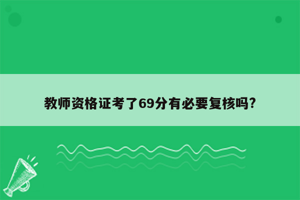 教师资格证考了69分有必要复核吗?