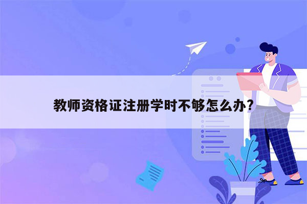 教师资格证注册学时不够怎么办?