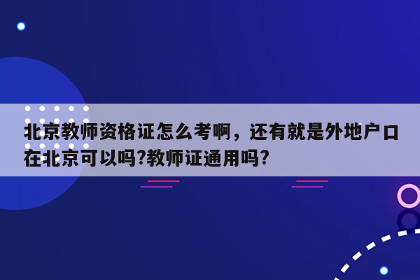 北京教师资格证怎么考啊，还有就是外地户口在北京可以吗?教师证通用吗?