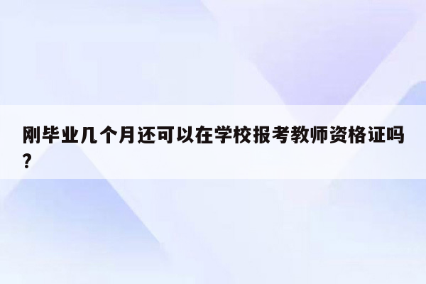 刚毕业几个月还可以在学校报考教师资格证吗?