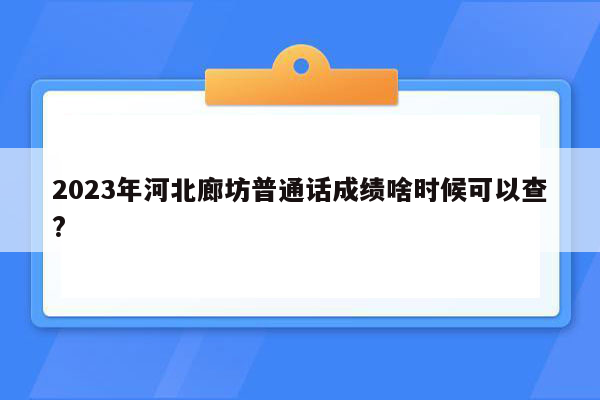 2023年河北廊坊普通话成绩啥时候可以查?