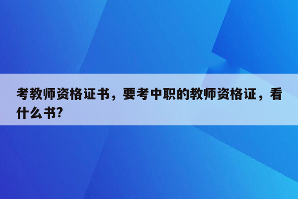 考教师资格证书，要考中职的教师资格证，看什么书?