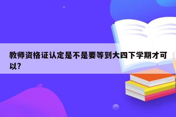 教师资格证认定是不是要等到大四下学期才可以?