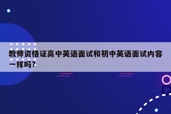 教师资格证高中英语面试和初中英语面试内容一样吗?