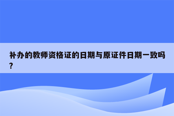 补办的教师资格证的日期与原证件日期一致吗?