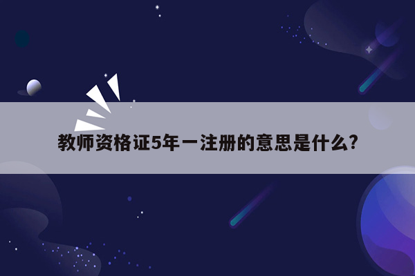 教师资格证5年一注册的意思是什么?