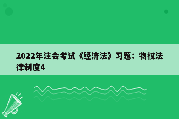 2022年注会考试《经济法》习题：物权法律制度4