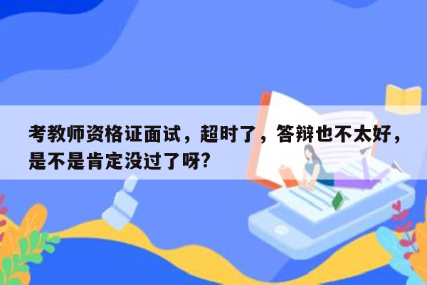 考教师资格证面试，超时了，答辩也不太好，是不是肯定没过了呀?