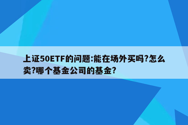 上证50ETF的问题:能在场外买吗?怎么卖?哪个基金公司的基金?