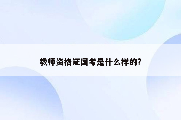 教师资格证国考是什么样的?