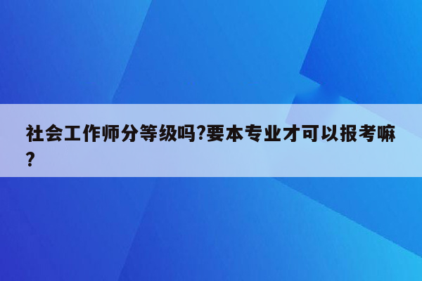 社会工作师分等级吗?要本专业才可以报考嘛?