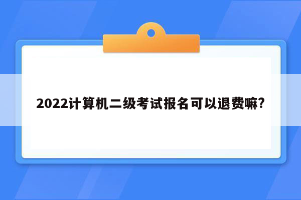 2022计算机二级考试报名可以退费嘛?