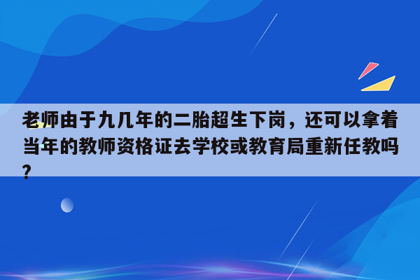 老师由于九几年的二胎超生下岗，还可以拿着当年的教师资格证去学校或教育局重新任教吗?