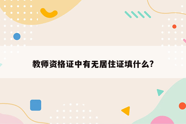 教师资格证中有无居住证填什么?