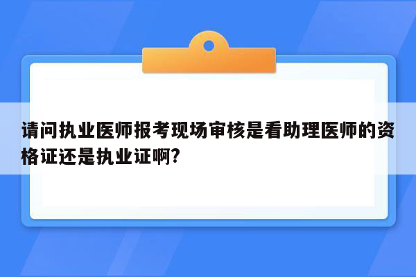 请问执业医师报考现场审核是看助理医师的资格证还是执业证啊?