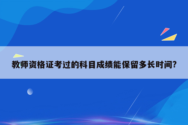 教师资格证考过的科目成绩能保留多长时间?