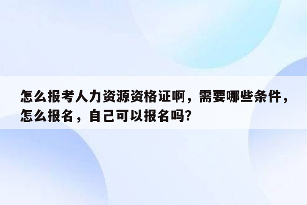 怎么报考人力资源资格证啊，需要哪些条件，怎么报名，自己可以报名吗？