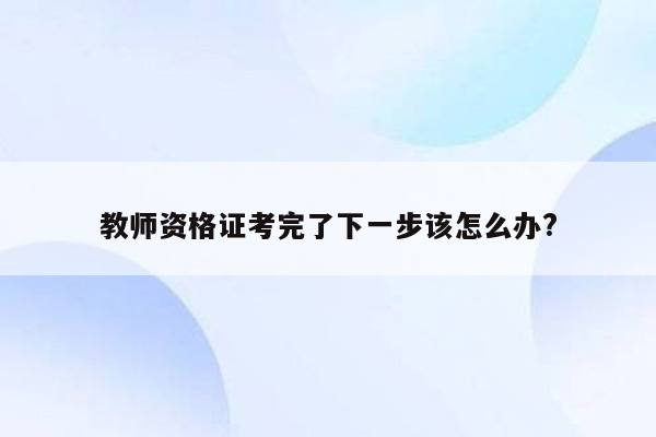 教师资格证考完了下一步该怎么办?