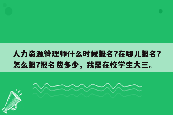 人力资源管理师什么时候报名?在哪儿报名?怎么报?报名费多少，我是在校学生大三。