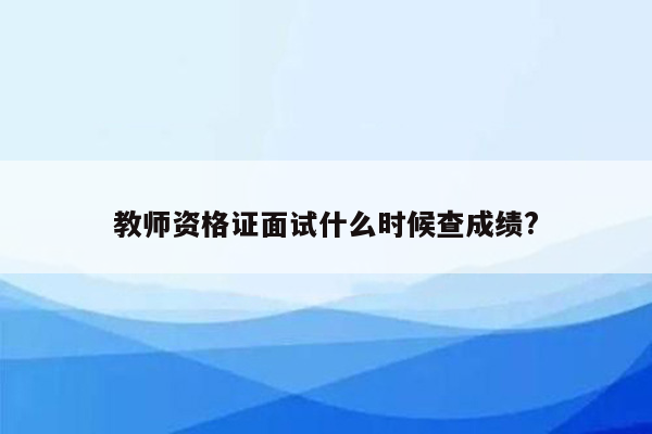 教师资格证面试什么时候查成绩?