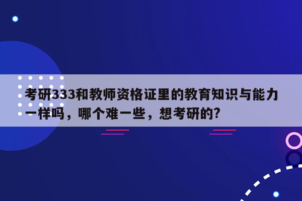 考研333和教师资格证里的教育知识与能力一样吗，哪个难一些，想考研的?