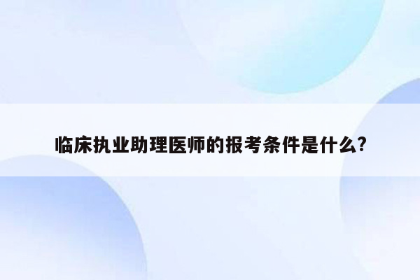 临床执业助理医师的报考条件是什么?